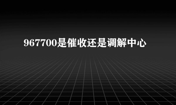 967700是催收还是调解中心