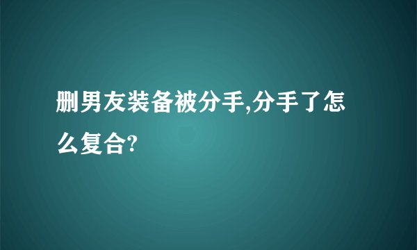 删男友装备被分手,分手了怎么复合?
