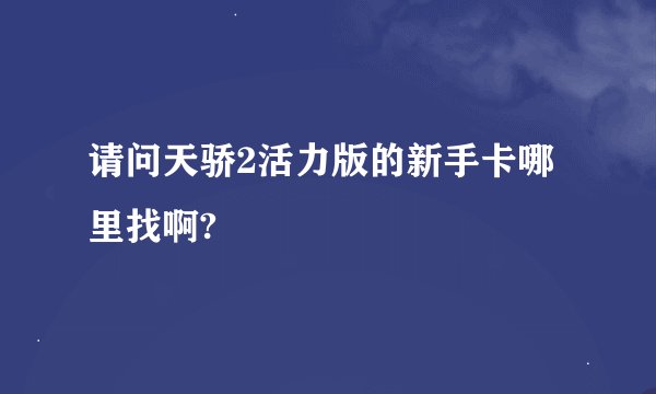 请问天骄2活力版的新手卡哪里找啊?