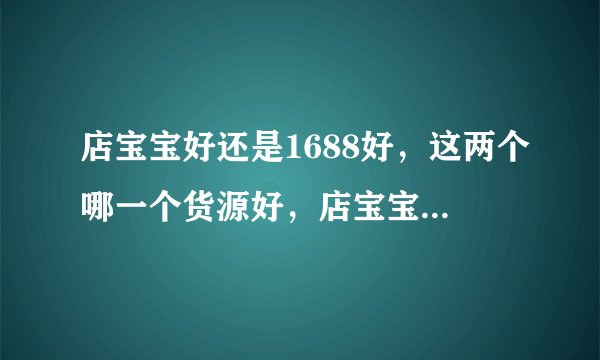店宝宝好还是1688好，这两个哪一个货源好，店宝宝有软件，1688好像没有