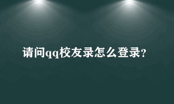 请问qq校友录怎么登录？