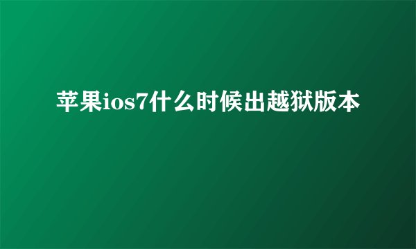 苹果ios7什么时候出越狱版本
