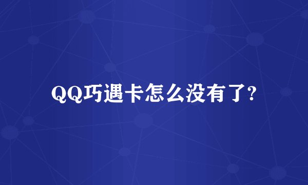 QQ巧遇卡怎么没有了?