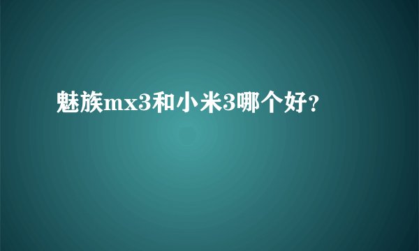 魅族mx3和小米3哪个好？