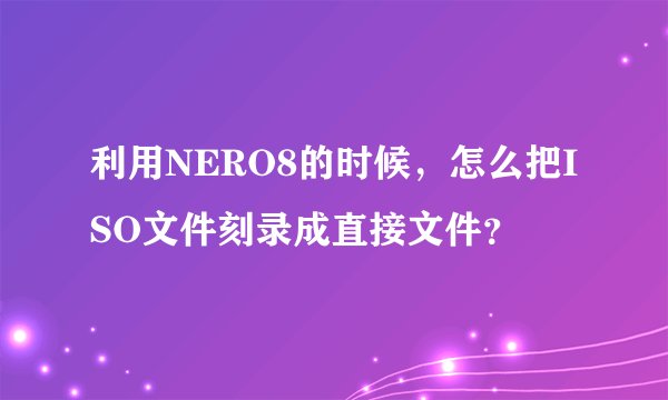 利用NERO8的时候，怎么把ISO文件刻录成直接文件？
