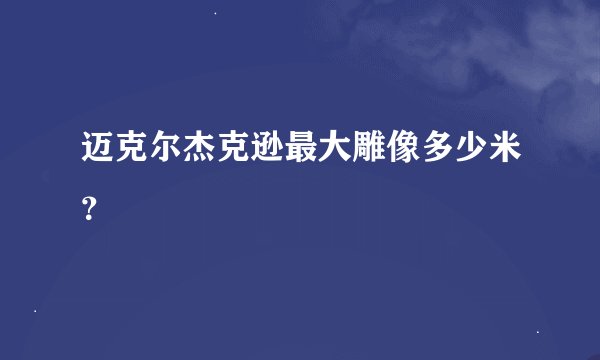 迈克尔杰克逊最大雕像多少米？