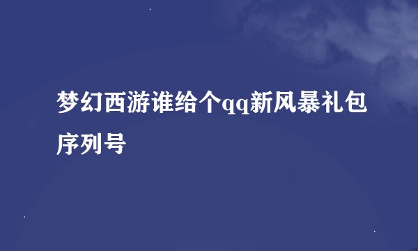 梦幻西游谁给个qq新风暴礼包序列号
