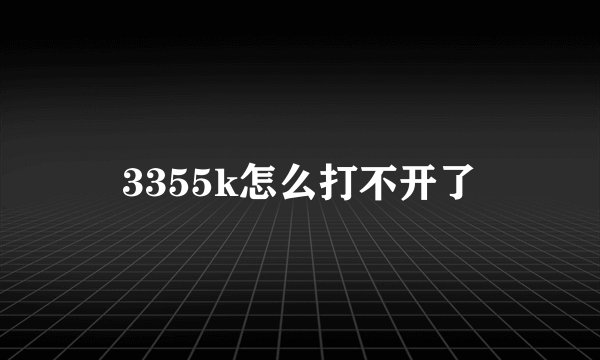 3355k怎么打不开了