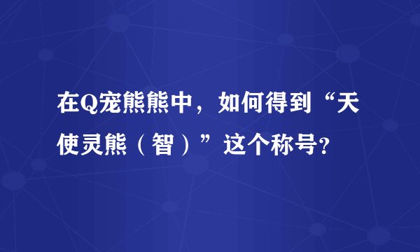 在Q宠熊熊中，如何得到“天使灵熊（智）”这个称号？