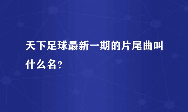天下足球最新一期的片尾曲叫什么名？