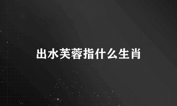 出水芙蓉指什么生肖