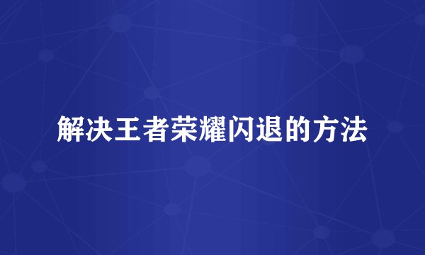 解决王者荣耀闪退的方法
