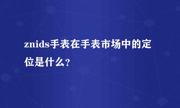 znids手表在手表市场中的定位是什么?