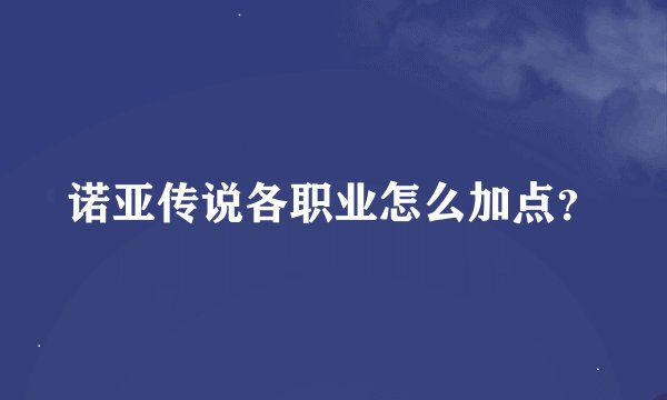 诺亚传说各职业怎么加点？