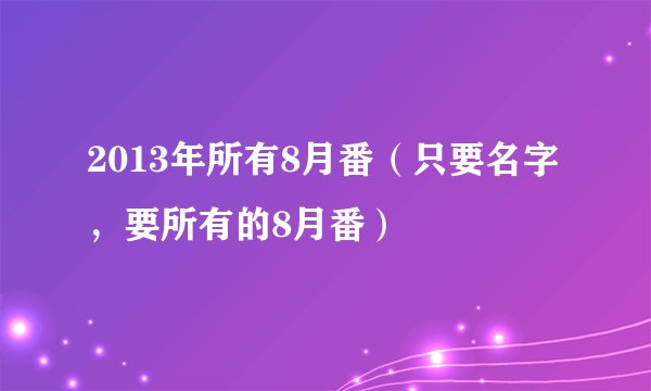 2013年所有8月番（只要名字，要所有的8月番）