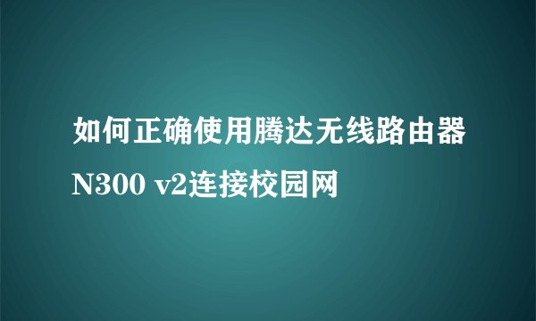 如何正确使用腾达无线路由器N300 v2连接校园网