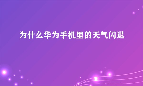 为什么华为手机里的天气闪退