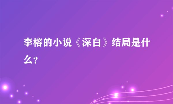 李榕的小说《深白》结局是什么？