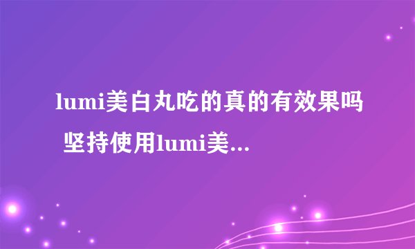 lumi美白丸吃的真的有效果吗 坚持使用lumi美白丸效果好