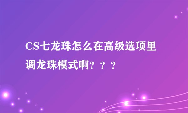 CS七龙珠怎么在高级选项里调龙珠模式啊？？？