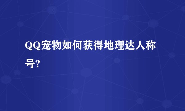 QQ宠物如何获得地理达人称号?