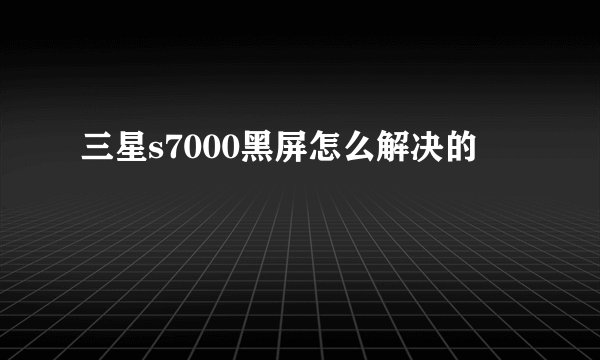 三星s7000黑屏怎么解决的