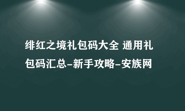 绯红之境礼包码大全 通用礼包码汇总-新手攻略-安族网