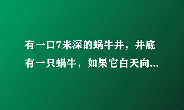 有一口7米深的蜗牛井，井底有一只蜗牛，如果它白天向上爬3米