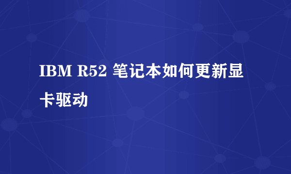 IBM R52 笔记本如何更新显卡驱动