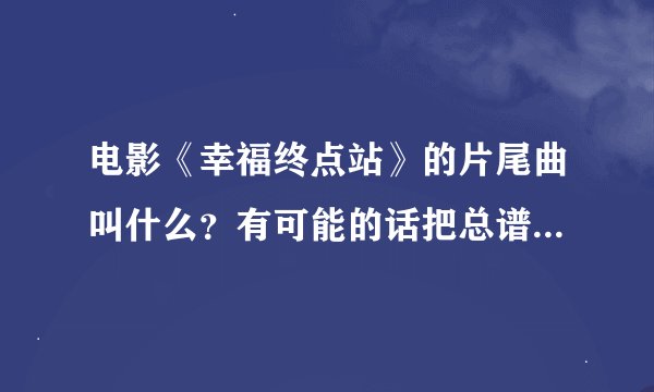 电影《幸福终点站》的片尾曲叫什么？有可能的话把总谱也找给我吧、万分感谢。