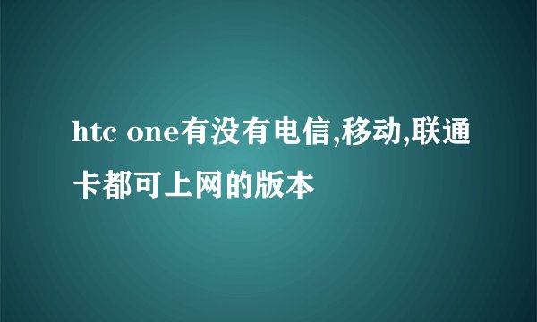 htc one有没有电信,移动,联通卡都可上网的版本