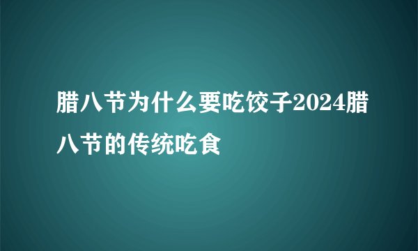 腊八节为什么要吃饺子2024腊八节的传统吃食