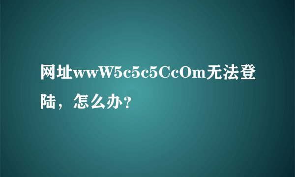 网址wwW5c5c5CcOm无法登陆，怎么办？