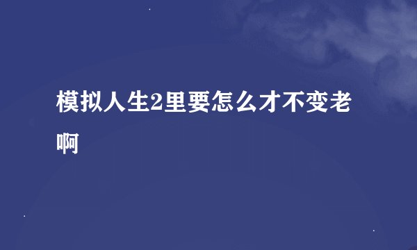 模拟人生2里要怎么才不变老啊