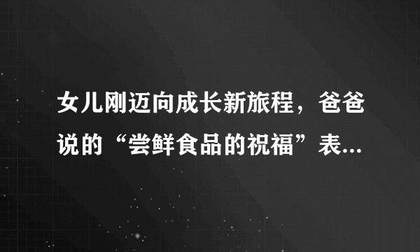 女儿刚迈向成长新旅程，爸爸说的“尝鲜食品的祝福”表达了什么意思？