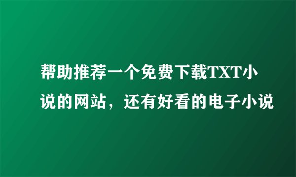 帮助推荐一个免费下载TXT小说的网站，还有好看的电子小说