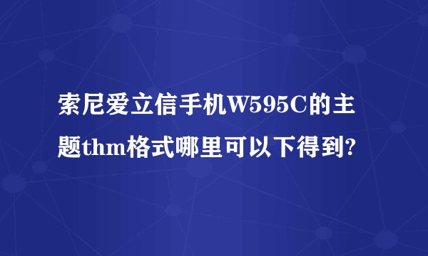 索尼爱立信手机W595C的主题thm格式哪里可以下得到?
