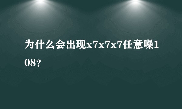 为什么会出现x7x7x7任意噪108？