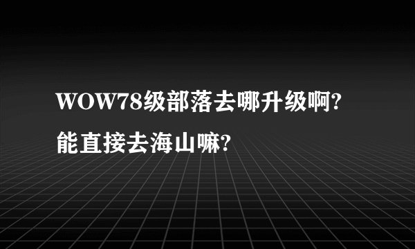 WOW78级部落去哪升级啊?能直接去海山嘛?