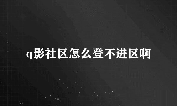q影社区怎么登不进区啊
