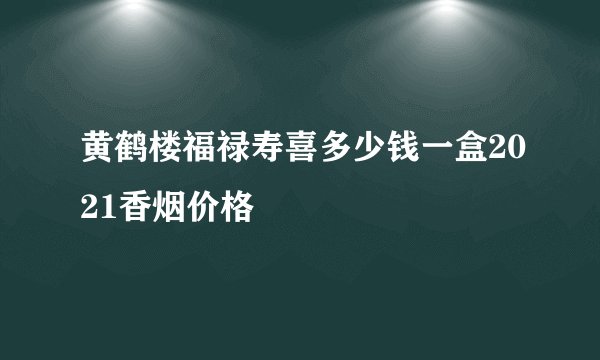 黄鹤楼福禄寿喜多少钱一盒2021香烟价格