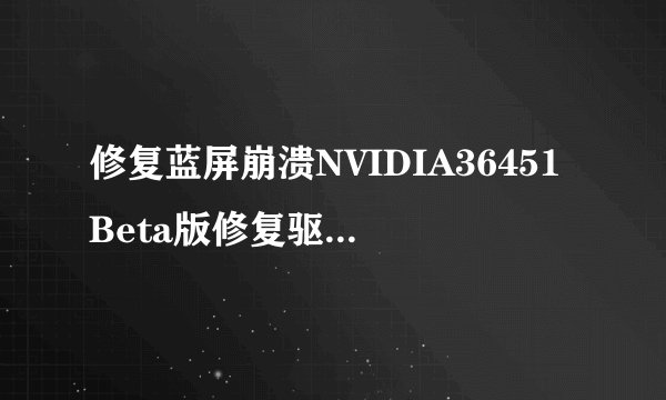 修复蓝屏崩溃NVIDIA36451Beta版修复驱动下载地址汇总