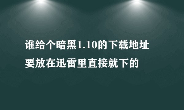 谁给个暗黑1.10的下载地址 要放在迅雷里直接就下的