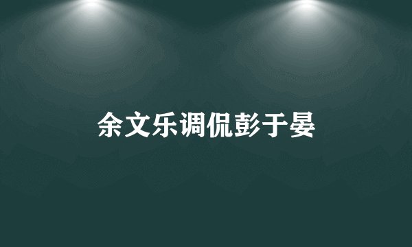 余文乐调侃彭于晏
