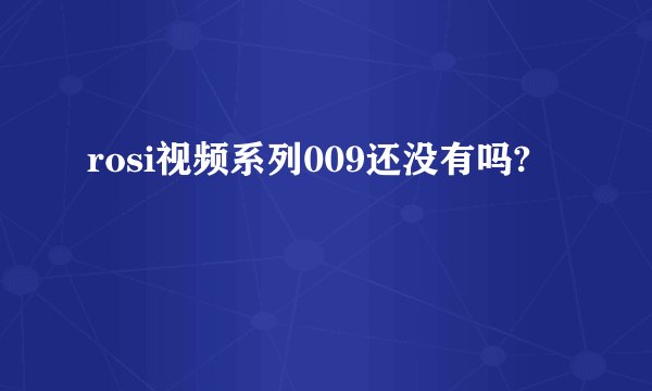 rosi视频系列009还没有吗?