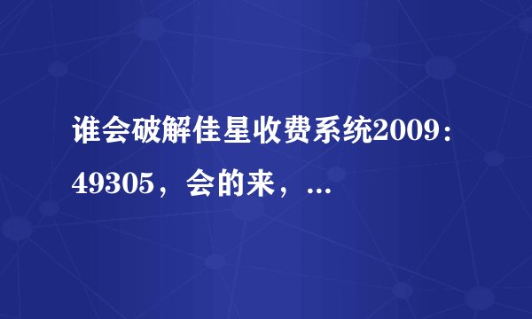 谁会破解佳星收费系统2009:49305,会的来,必有重谢