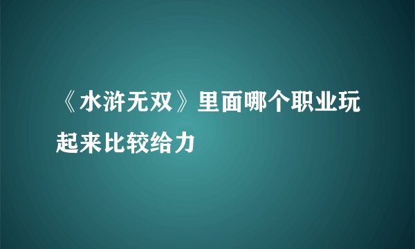 《水浒无双》里面哪个职业玩起来比较给力