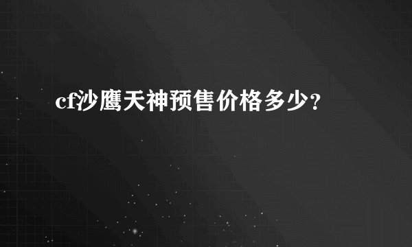 cf沙鹰天神预售价格多少？