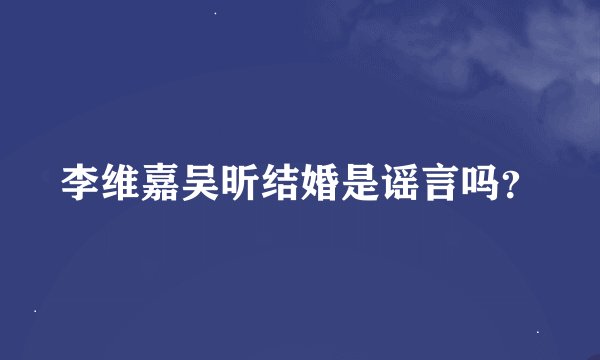 李维嘉吴昕结婚是谣言吗？