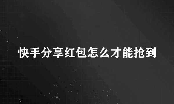 快手分享红包怎么才能抢到